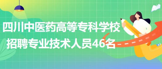 四川中醫(yī)藥高等?？茖W校招聘非事業(yè)編制專業(yè)技術人員46名