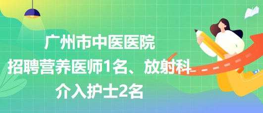 廣州市中醫(yī)醫(yī)院招聘營養(yǎng)醫(yī)師1名、放射科介入護士2名