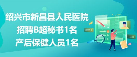 浙江省紹興市新昌縣人民醫(yī)院招聘B超秘書1名、產(chǎn)后保健人員1名