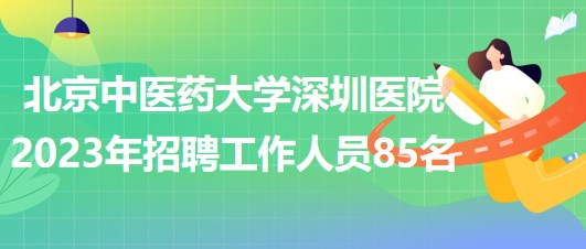 北京中醫(yī)藥大學(xué)深圳醫(yī)院2023年招聘工作人員85名