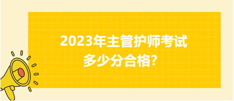 2023年主管護(hù)師職稱考試多少分合格？