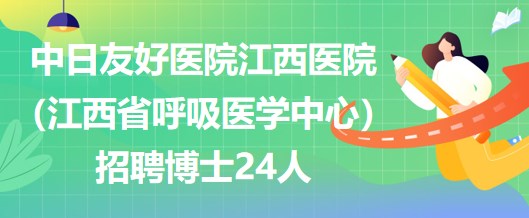 中日友好醫(yī)院江西醫(yī)院（江西省呼吸醫(yī)學中心）招聘博士24人