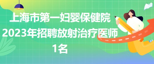 上海市第一婦嬰保健院2023年招聘放射治療醫(yī)師1名