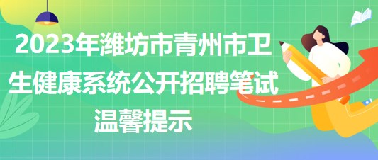 2023年濰坊市青州市衛(wèi)生健康系統(tǒng)公開招聘筆試溫馨提示