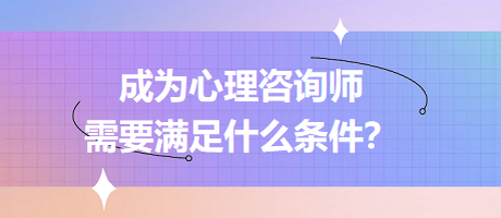 成為心理咨詢(xún)師需要滿(mǎn)足什么條件？