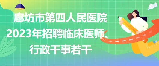 河北省廊坊市第四人民醫(yī)院2023年招聘臨床醫(yī)師、行政干事若干