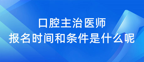 口腔主治醫(yī)師報名時間和條件是什么呢