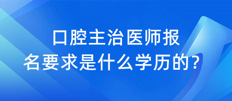 口腔主治醫(yī)師報(bào)名要求是什么學(xué)歷的？