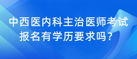 中西醫(yī)內(nèi)科主治醫(yī)師考試報名有學(xué)歷要求嗎？