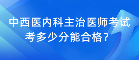 中西醫(yī)內(nèi)科主治醫(yī)師考試考多少分能合格？