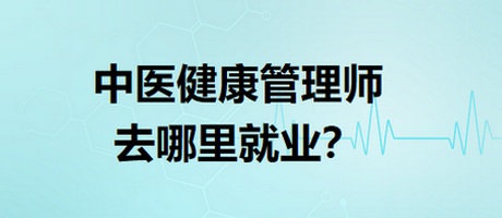 中醫(yī)健康管理師去哪里就業(yè)？