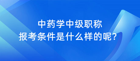 中藥學(xué)中級(jí)職稱報(bào)考條件是什么樣的呢？