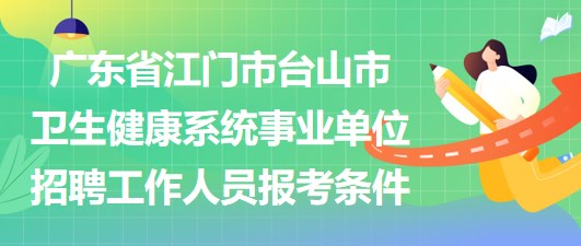 廣東省江門市臺山市衛(wèi)生健康系統(tǒng)事業(yè)單位招聘工作人員報考條件