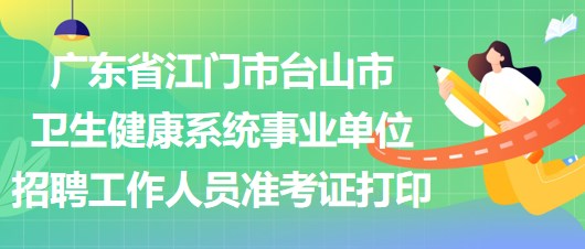 廣東省江門(mén)市臺(tái)山市衛(wèi)生健康系統(tǒng)事業(yè)單位招聘工作人員準(zhǔn)考證打印