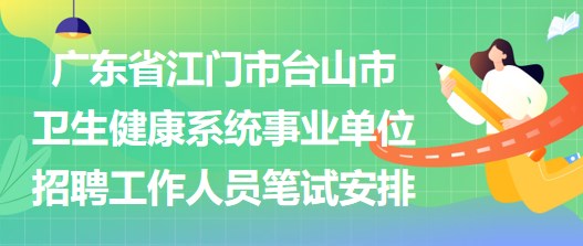 廣東省江門市臺(tái)山市衛(wèi)生健康系統(tǒng)事業(yè)單位招聘工作人員筆試安排