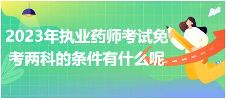 2023年執(zhí)業(yè)藥師考試免考兩科的條件有什么呢！