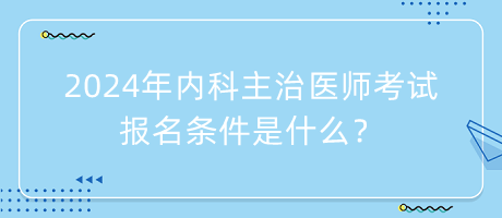 2024年內(nèi)科主治醫(yī)師考試報(bào)名條件是什么？