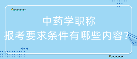 中藥學(xué)職稱報考要求條件有哪些內(nèi)容呢？