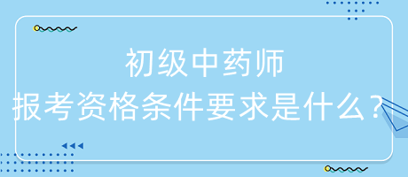 初級中藥師報考資格條件要求是什么？