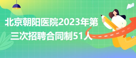 首都醫(yī)科大學附屬北京朝陽醫(yī)院2023年第三次招聘合同制51人