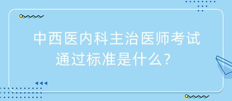 中西醫(yī)內(nèi)科主治醫(yī)師考試通過標(biāo)準(zhǔn)是什么？