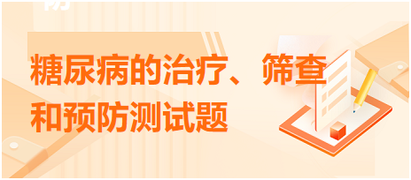 糖尿病的治療、篩查和預(yù)防測(cè)試題