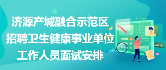 濟源產(chǎn)城融合示范區(qū)招聘衛(wèi)生健康事業(yè)單位工作人員面試安排