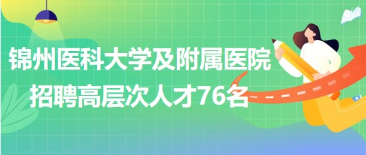 錦州醫(yī)科大學(xué)及附屬醫(yī)院2023年招聘高層次人才76名