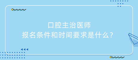 口腔主治醫(yī)師報名條件和時間要求是什么？