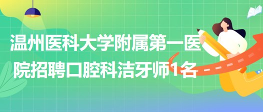 溫州醫(yī)科大學附屬第一醫(yī)院2023年招聘口腔科非編潔牙師1名