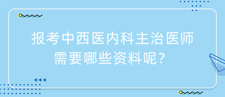 報考中西醫(yī)內科主治醫(yī)師需要哪些資料呢？