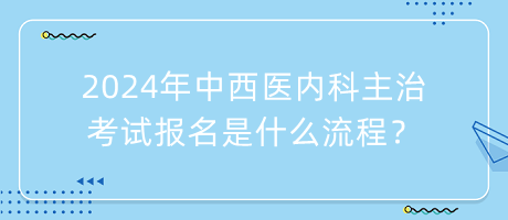 2024年中西醫(yī)內(nèi)科主治考試報(bào)名是什么流程？