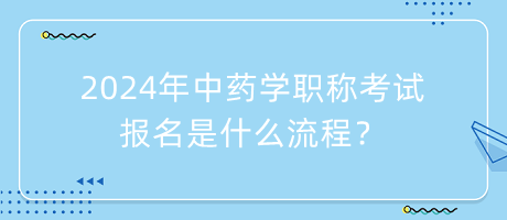 2024年中藥學(xué)職稱考試報名是什么流程？