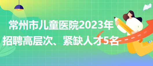 江蘇省常州市兒童醫(yī)院2023年招聘高層次、緊缺人才5名