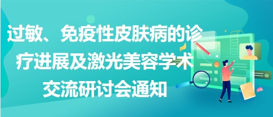 過敏、免疫性皮膚病的診療進(jìn)展及激光美容學(xué)術(shù)交流研討會通知