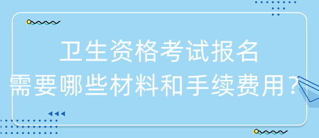 衛(wèi)生資格考試報(bào)名需要哪些材料和手續(xù)費(fèi)用？