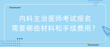 內(nèi)科主治醫(yī)師考試報(bào)名需要哪些材料和手續(xù)費(fèi)用？