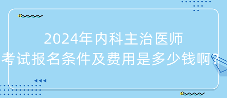 2024年內(nèi)科主治醫(yī)師考試報(bào)名條件及費(fèi)用是多少錢啊？