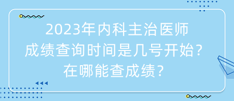 2023年內(nèi)科主治醫(yī)師成績查詢時間是幾號開始？在哪能查成績？