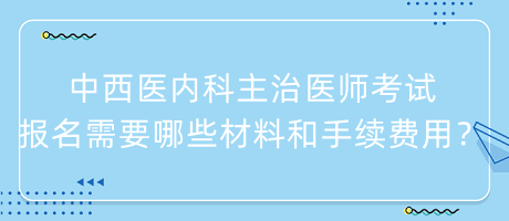 中西醫(yī)內(nèi)科主治醫(yī)師考試報(bào)名需要哪些材料和手續(xù)費(fèi)用？