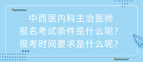 中西醫(yī)內(nèi)科主治醫(yī)師報(bào)名考試條件是什么呢？報(bào)考時(shí)間要求是什么呢？