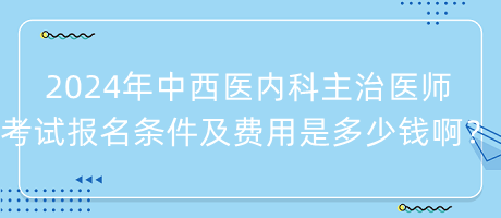 2024年中西醫(yī)內(nèi)科主治醫(yī)師考試報名條件及費用是多少錢啊？