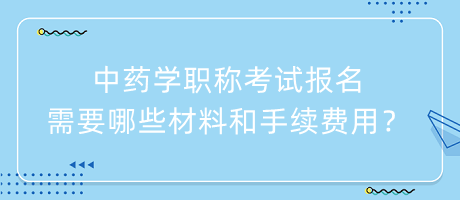 中藥學(xué)職稱考試報(bào)名需要哪些材料和手續(xù)費(fèi)用？