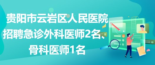 貴陽市云巖區(qū)人民醫(yī)院招聘急診外科醫(yī)師2名、骨科醫(yī)師1名