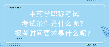 中藥學職稱考試考試條件是什么呢？報考時間要求是什么呢？