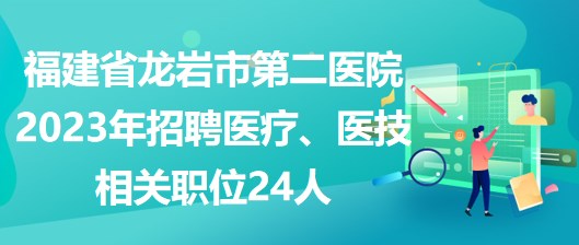 福建省龍巖市第二醫(yī)院2023年招聘醫(yī)療、醫(yī)技相關(guān)職位24人