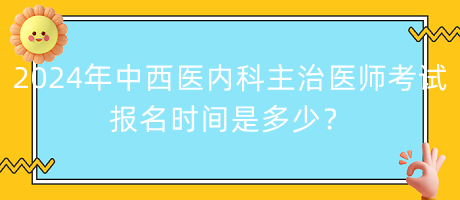 2024年中西醫(yī)內(nèi)科主治醫(yī)師考試報名時間是多少？