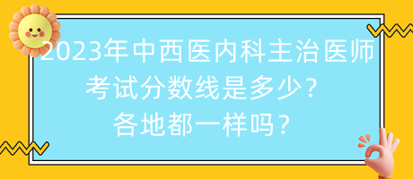 2023年中西醫(yī)內(nèi)科主治醫(yī)師考試分?jǐn)?shù)線是多少？各地都一樣嗎？