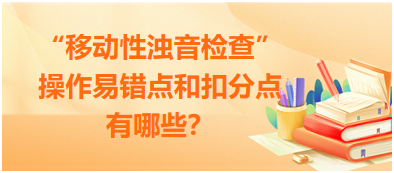 “移動性濁音檢查”操作易錯點和扣分點有哪些？