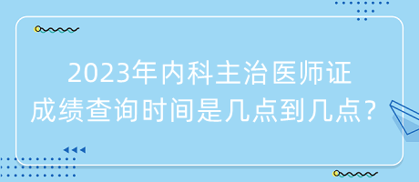 2023年內(nèi)科主治醫(yī)師證成績(jī)查詢時(shí)間是幾點(diǎn)到幾點(diǎn)？